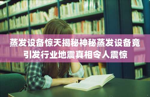 蒸发设备惊天揭秘神秘蒸发设备竟引发行业地震真相令人震惊