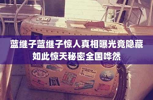 蓝继子蓝继子惊人真相曝光竟隐藏如此惊天秘密全国哗然