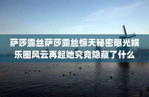 萨莎露丝萨莎露丝惊天秘密曝光娱乐圈风云再起她究竟隐藏了什么