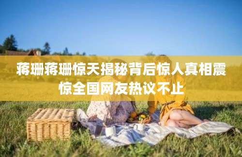 蒋珊蒋珊惊天揭秘背后惊人真相震惊全国网友热议不止
