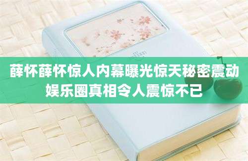 薛怀薛怀惊人内幕曝光惊天秘密震动娱乐圈真相令人震惊不已