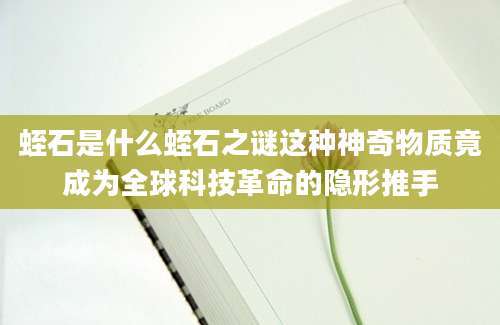 蛭石是什么蛭石之谜这种神奇物质竟成为全球科技革命的隐形推手