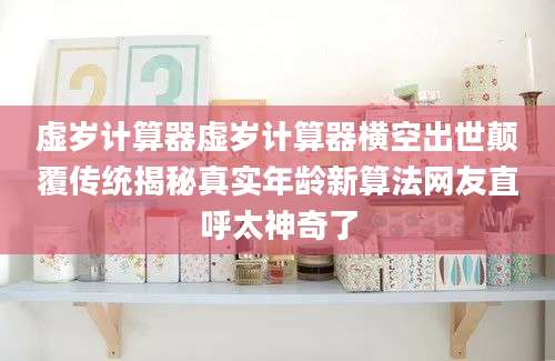 虚岁计算器虚岁计算器横空出世颠覆传统揭秘真实年龄新算法网友直呼太神奇了