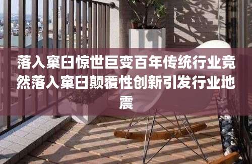 落入窠臼惊世巨变百年传统行业竟然落入窠臼颠覆性创新引发行业地震