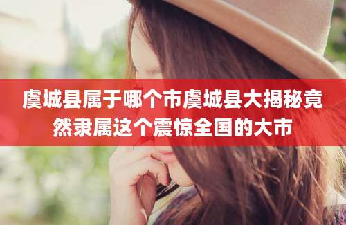 虞城县属于哪个市虞城县大揭秘竟然隶属这个震惊全国的大市