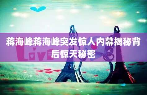 蒋海峰蒋海峰突发惊人内幕揭秘背后惊天秘密