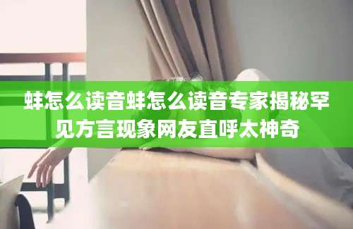 蚌怎么读音蚌怎么读音专家揭秘罕见方言现象网友直呼太神奇