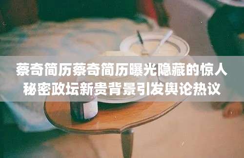 蔡奇简历蔡奇简历曝光隐藏的惊人秘密政坛新贵背景引发舆论热议