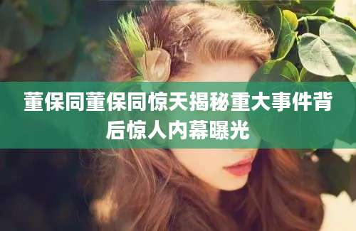 董保同董保同惊天揭秘重大事件背后惊人内幕曝光