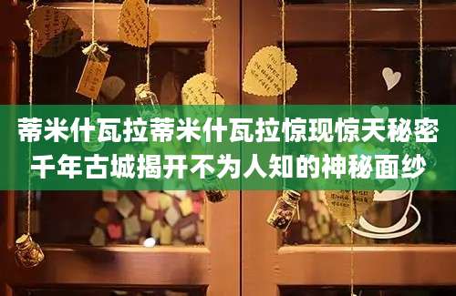 蒂米什瓦拉蒂米什瓦拉惊现惊天秘密千年古城揭开不为人知的神秘面纱