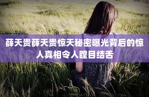 薛天贵薛天贵惊天秘密曝光背后的惊人真相令人瞠目结舌