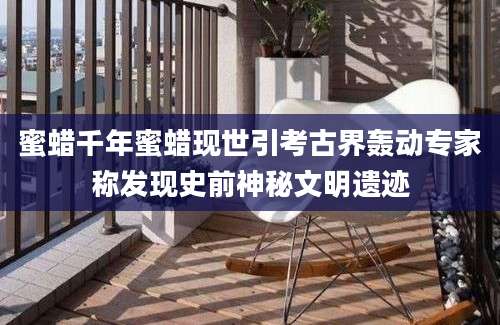 蜜蜡千年蜜蜡现世引考古界轰动专家称发现史前神秘文明遗迹