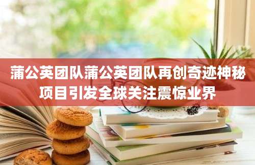 蒲公英团队蒲公英团队再创奇迹神秘项目引发全球关注震惊业界
