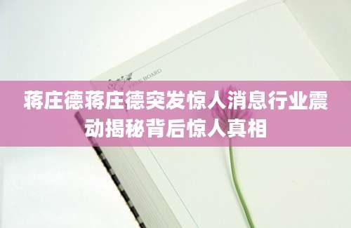蒋庄德蒋庄德突发惊人消息行业震动揭秘背后惊人真相