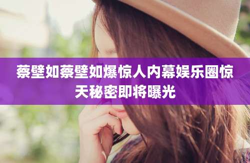 蔡壁如蔡壁如爆惊人内幕娱乐圈惊天秘密即将曝光