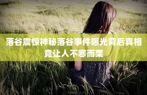 落谷震惊神秘落谷事件曝光背后真相竟让人不寒而栗