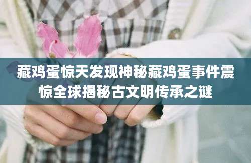 藏鸡蛋惊天发现神秘藏鸡蛋事件震惊全球揭秘古文明传承之谜