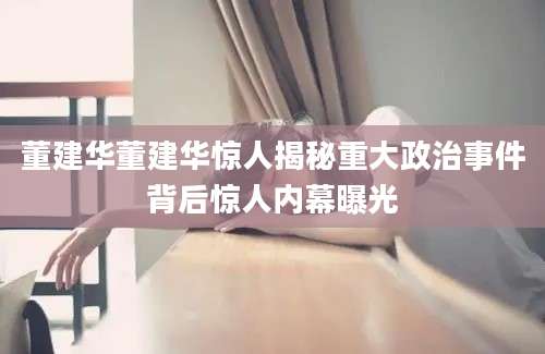 董建华董建华惊人揭秘重大政治事件背后惊人内幕曝光