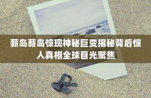 薪岛薪岛惊现神秘巨变揭秘背后惊人真相全球目光聚焦