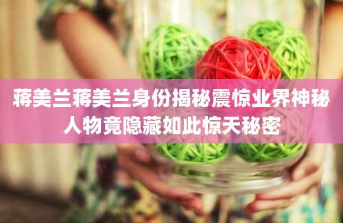 蒋美兰蒋美兰身份揭秘震惊业界神秘人物竟隐藏如此惊天秘密