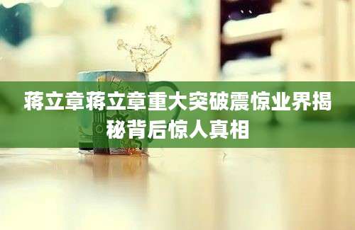蒋立章蒋立章重大突破震惊业界揭秘背后惊人真相