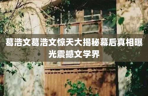 葛浩文葛浩文惊天大揭秘幕后真相曝光震撼文学界