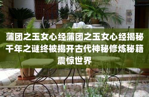 蒲团之玉女心经蒲团之玉女心经揭秘千年之谜终被揭开古代神秘修炼秘籍震惊世界