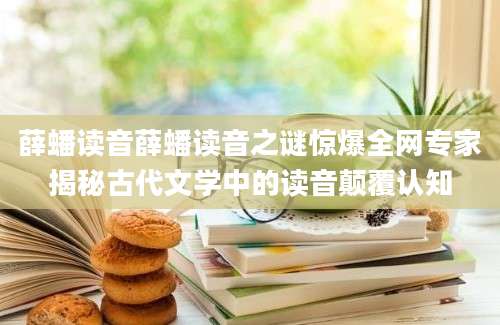 薛蟠读音薛蟠读音之谜惊爆全网专家揭秘古代文学中的读音颠覆认知