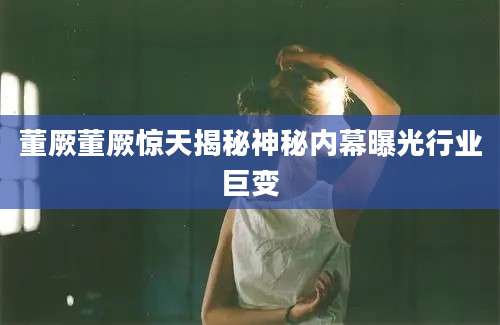 董厥董厥惊天揭秘神秘内幕曝光行业巨变
