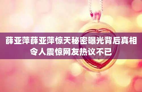 薛亚萍薛亚萍惊天秘密曝光背后真相令人震惊网友热议不已