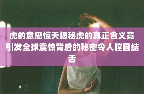 虎的意思惊天揭秘虎的真正含义竟引发全球震惊背后的秘密令人瞠目结舌