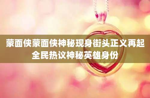 蒙面侠蒙面侠神秘现身街头正义再起全民热议神秘英雄身份