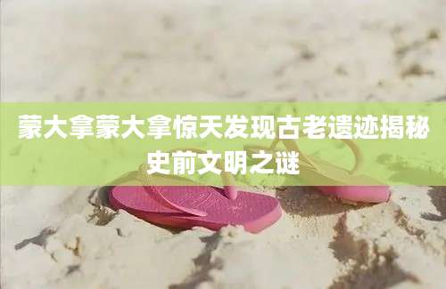 蒙大拿蒙大拿惊天发现古老遗迹揭秘史前文明之谜
