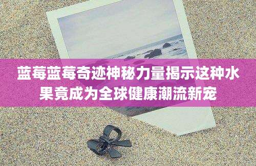 蓝莓蓝莓奇迹神秘力量揭示这种水果竟成为全球健康潮流新宠