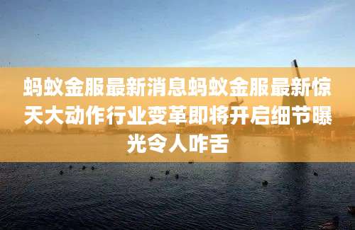 蚂蚁金服最新消息蚂蚁金服最新惊天大动作行业变革即将开启细节曝光令人咋舌