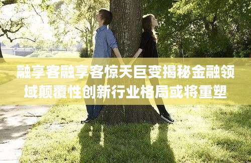 融享客融享客惊天巨变揭秘金融领域颠覆性创新行业格局或将重塑