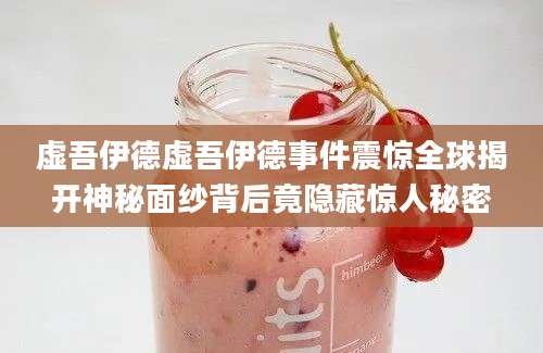 虚吾伊德虚吾伊德事件震惊全球揭开神秘面纱背后竟隐藏惊人秘密