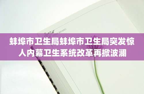 蚌埠市卫生局蚌埠市卫生局突发惊人内幕卫生系统改革再掀波澜