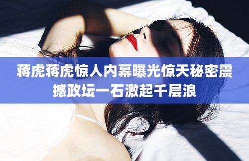 蒋虎蒋虎惊人内幕曝光惊天秘密震撼政坛一石激起千层浪