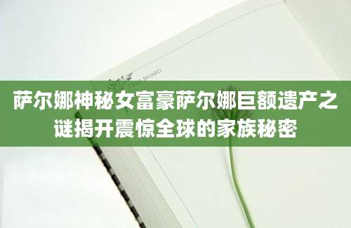 萨尔娜神秘女富豪萨尔娜巨额遗产之谜揭开震惊全球的家族秘密