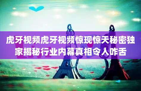 虎牙视频虎牙视频惊现惊天秘密独家揭秘行业内幕真相令人咋舌