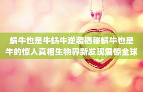 蜗牛也是牛蜗牛逆袭揭秘蜗牛也是牛的惊人真相生物界新发现震惊全球