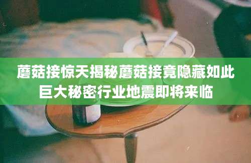 蘑菇接惊天揭秘蘑菇接竟隐藏如此巨大秘密行业地震即将来临