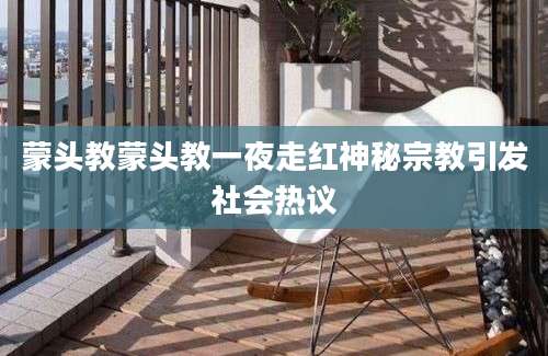 蒙头教蒙头教一夜走红神秘宗教引发社会热议
