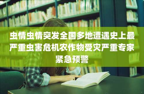 虫情虫情突发全国多地遭遇史上最严重虫害危机农作物受灾严重专家紧急预警