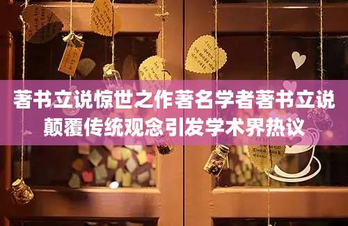 著书立说惊世之作著名学者著书立说颠覆传统观念引发学术界热议