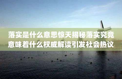 落实是什么意思惊天揭秘落实究竟意味着什么权威解读引发社会热议