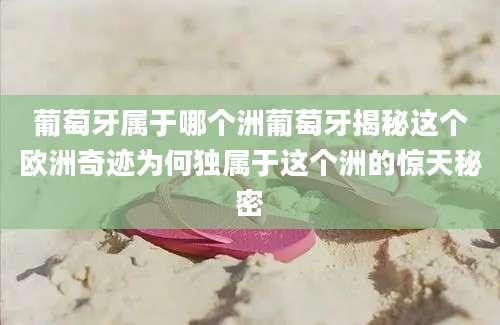 葡萄牙属于哪个洲葡萄牙揭秘这个欧洲奇迹为何独属于这个洲的惊天秘密