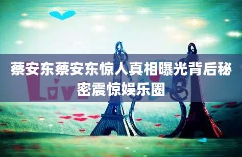 蔡安东蔡安东惊人真相曝光背后秘密震惊娱乐圈