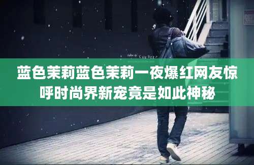 蓝色茉莉蓝色茉莉一夜爆红网友惊呼时尚界新宠竟是如此神秘